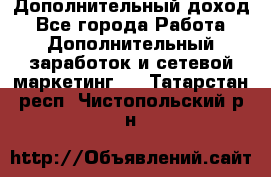 Дополнительный доход - Все города Работа » Дополнительный заработок и сетевой маркетинг   . Татарстан респ.,Чистопольский р-н